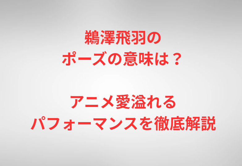 鵜澤飛羽のポーズの意味は？アニメ愛溢れるパフォーマンスを徹底解説