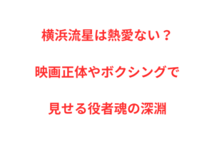 横浜流星は熱愛ない？映画正体やボクシングで見せる役者魂の深淵