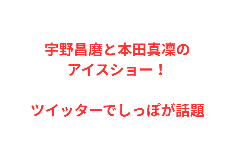 宇野昌磨と本田真凜のアイスショー！ツイッターでしっぽが話題