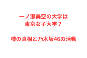 一ノ瀬美空の大学は東京女子大学？噂の真相と乃木坂46の活動