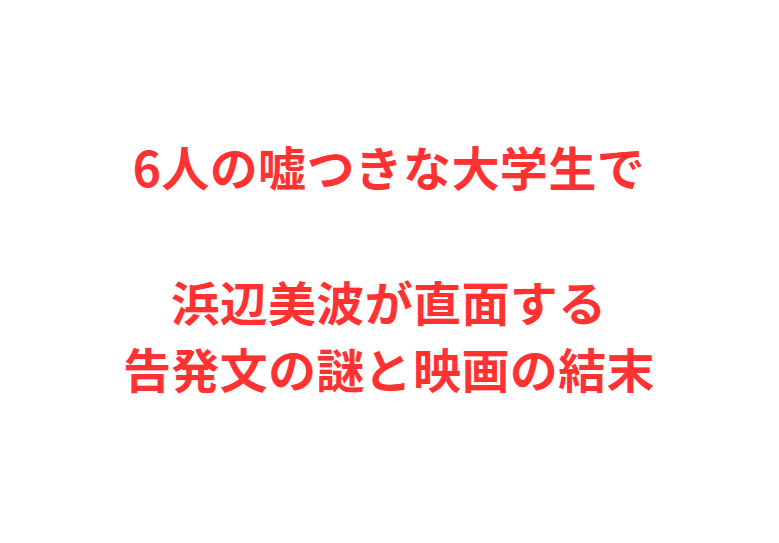 6人の嘘つきな大学生で浜辺美波が直面する告発文の謎と映画の結末