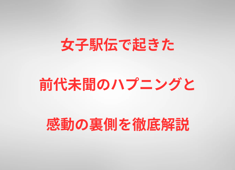 女子駅伝で起きた前代未聞のハプニングと感動の裏側を徹底解説