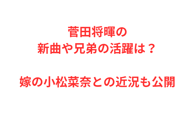 菅田将暉の新曲や兄弟の活躍は？嫁の小松菜奈との近況も公開