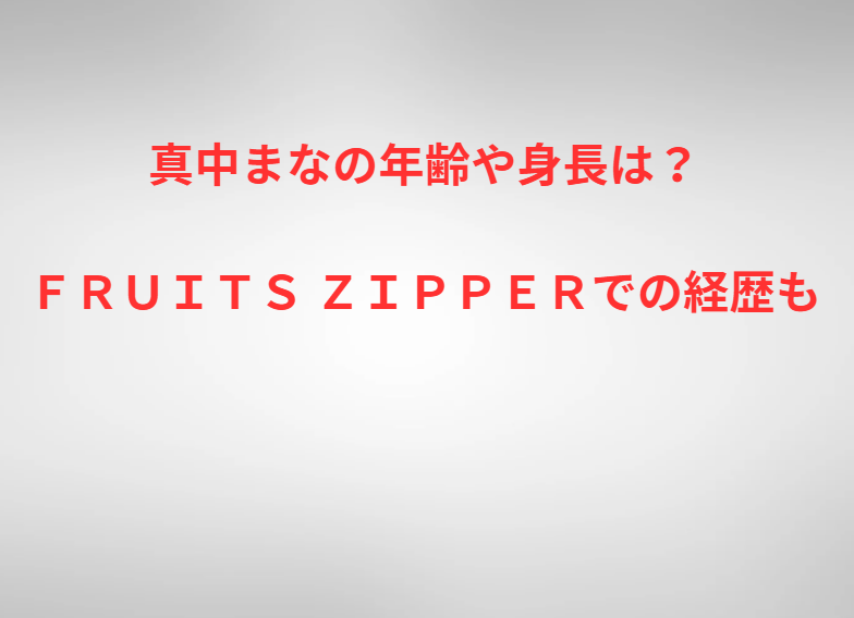 真中まなの年齢や身長は？ＦＲＵＩＴＳ ＺＩＰＰＥＲでの経歴も