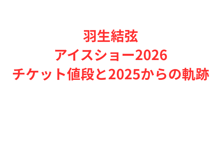 羽生結弦アイスショー2026チケット値段と2025からの軌跡