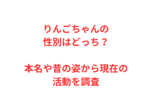 りんごちゃんの性別はどっち？本名や昔の姿から現在の活動を調査