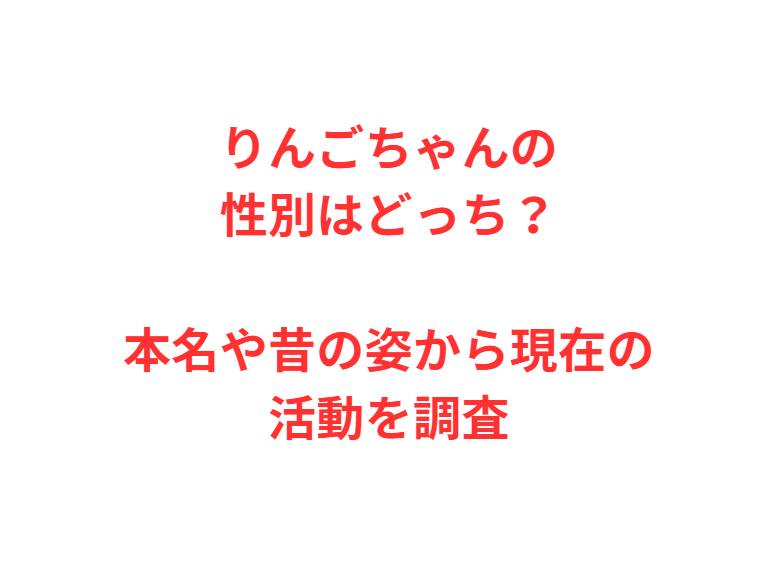 りんごちゃんの性別はどっち？本名や昔の姿から現在の活動を調査