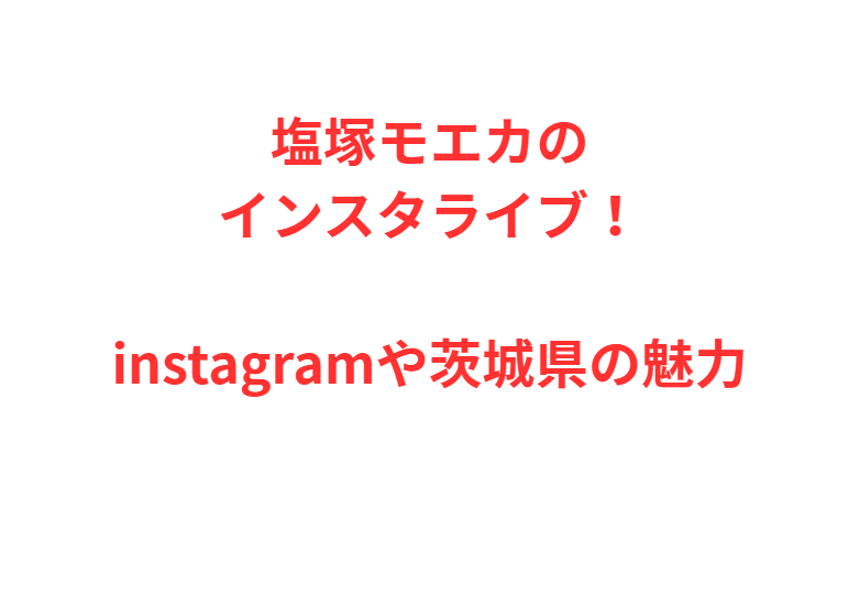 塩塚モエカのインスタライブ！instagramや茨城県の魅力