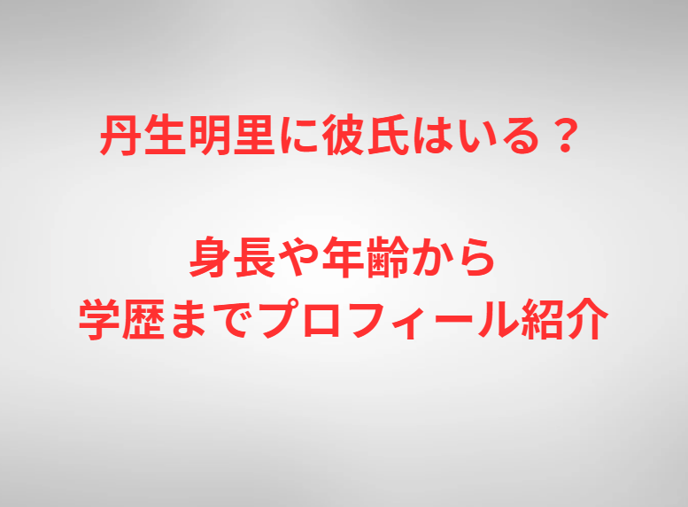 丹生明里に彼氏はいる？身長や年齢から学歴までプロフィール紹介