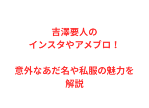 吉澤要人のインスタやアメブロ!意外なあだ名や私服の魅力を解説