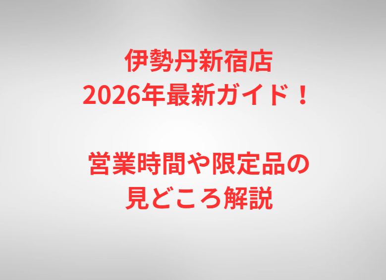 伊勢丹新宿店2026年最新ガイド！営業時間や限定品の見どころ解説