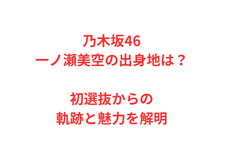 乃木坂46一ノ瀬美空の出身地は？初選抜からの軌跡と魅力を解明