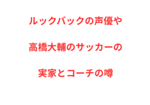 ルックバックの声優や高橋大輔のサッカーの実家とコーチの噂