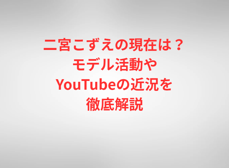 二宮こずえの現在は？モデル活動やYouTubeの近況を徹底解説