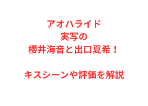 アオハライド実写の櫻井海音と出口夏希！キスシーンや評価を解説