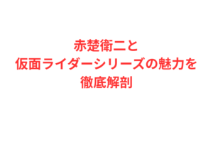 赤楚衛二と仮面ライダーシリーズの魅力を徹底解剖