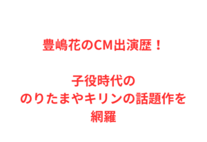 豊嶋花のCM出演歴！子役時代ののりたまやキリンの話題作を網羅