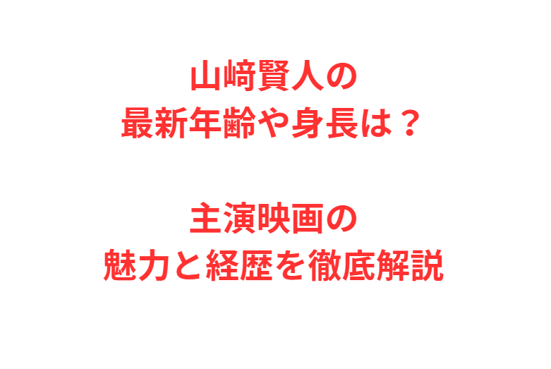 山﨑賢人の最新年齢や身長は？主演映画の魅力と経歴を徹底解説