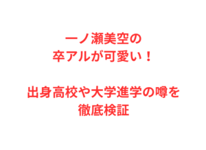 一ノ瀬美空の卒アルが可愛い！出身高校や大学進学の噂を徹底検証