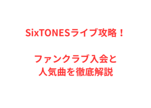 SixTONESライブ攻略！ファンクラブ入会と人気曲を徹底解説