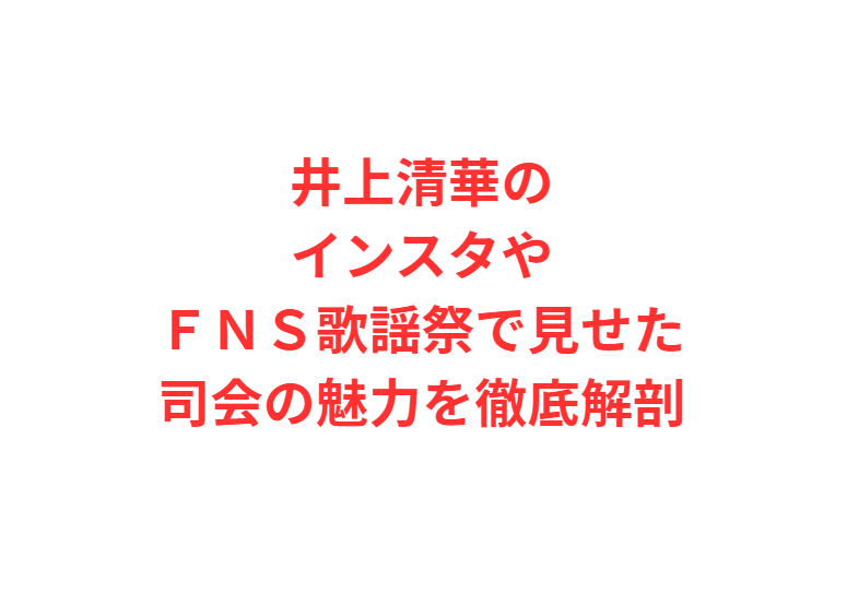 井上清華のインスタやＦＮＳ歌謡祭で見せた司会の魅力を徹底解剖