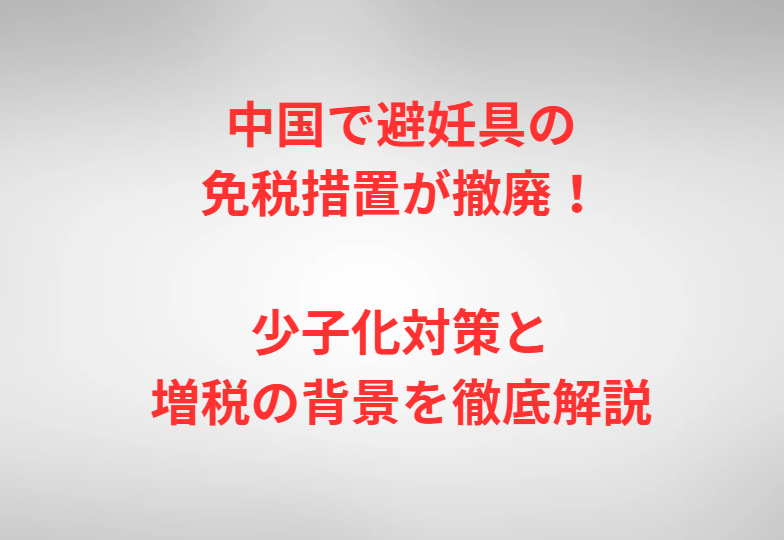 中国で避妊具の免税措置が撤廃！少子化対策と増税の背景を徹底解説