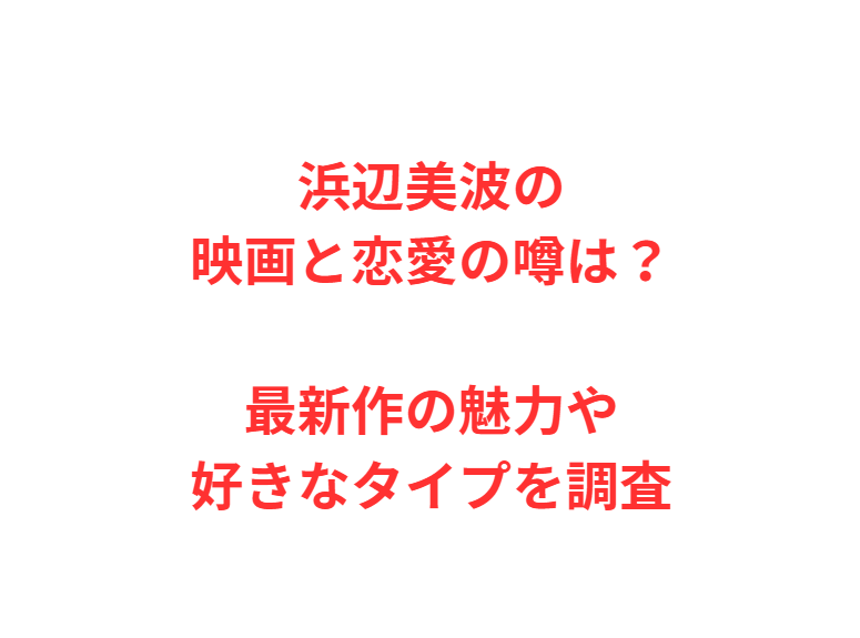 浜辺美波の映画と恋愛の噂は？最新作の魅力や好きなタイプを調査