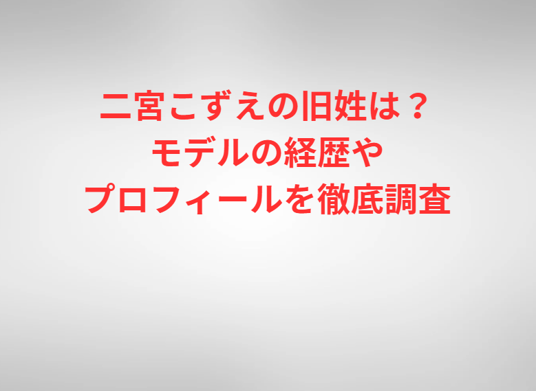 二宮こずえの旧姓は？モデルの経歴やプロフィールを徹底調査
