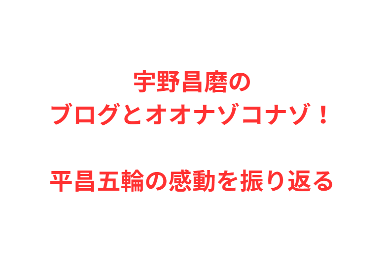 宇野昌磨のブログとオオナゾコナゾ！平昌五輪の感動を振り返る