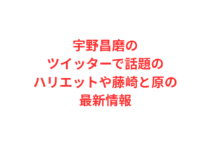 宇野昌磨のツイッターで話題のハリエットや藤崎と原の最新情報