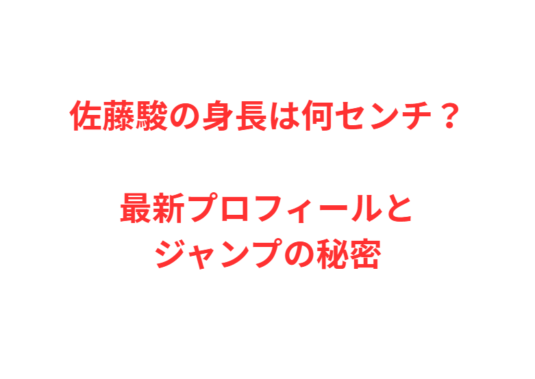 佐藤駿の身長は何センチ？最新プロフィールとジャンプの秘密