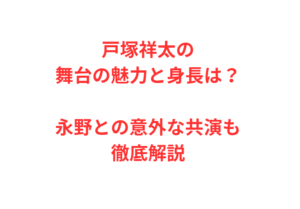 戸塚祥太の舞台の魅力と身長は？永野との意外な共演も徹底解説
