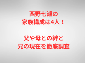 西野七瀬の家族構成は4人！父や母との絆と兄の現在を徹底調査