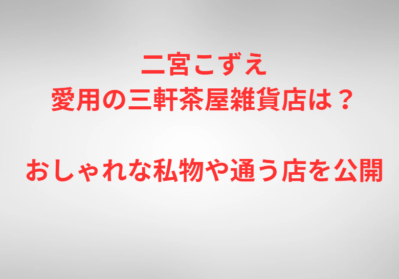 二宮こずえ愛用の三軒茶屋雑貨店は？おしゃれな私物や通う店を公開