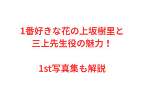 1番好きな花の上坂樹里と三上先生役の魅力！1st写真集も解説