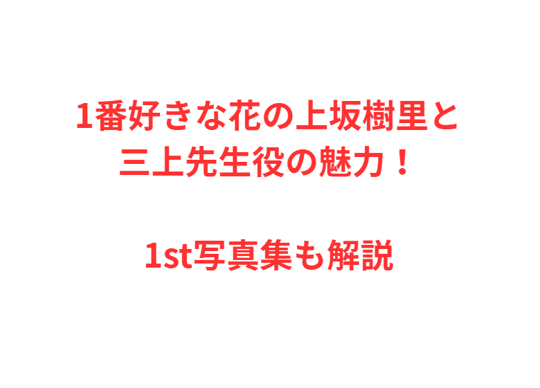 1番好きな花の上坂樹里と三上先生役の魅力！1st写真集も解説