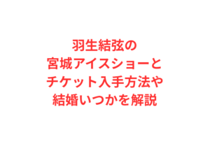 羽生結弦の宮城アイスショーとチケット入手方法や結婚いつかを解説
