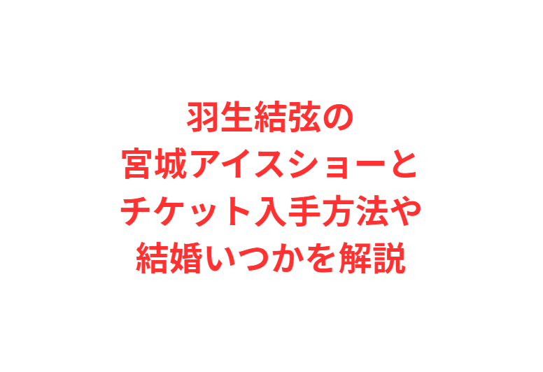 羽生結弦の宮城アイスショーとチケット入手方法や結婚いつかを解説
