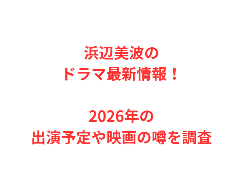 浜辺美波のドラマ最新情報！2026年の出演予定や映画の噂を調査