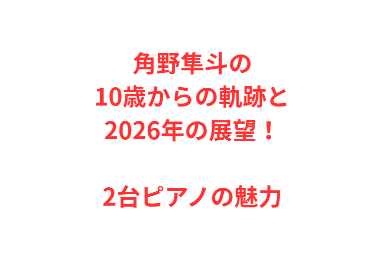 角野隼斗の10歳からの軌跡と2026年の展望！2台ピアノの魅力