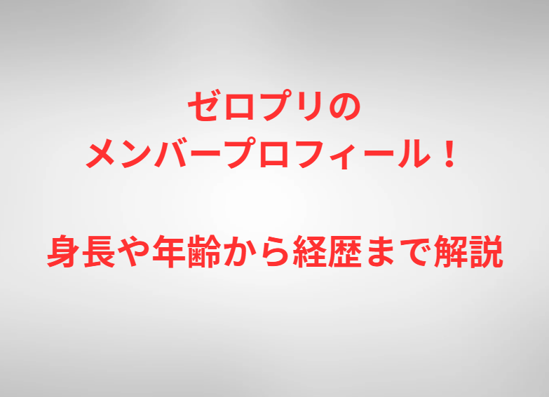 ゼロプリのメンバープロフィール！身長や年齢から経歴まで解説
