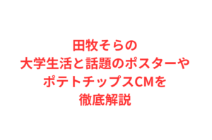 田牧そらの大学生活と話題のポスターやポテトチップスCMを徹底解説
