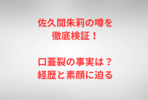 佐久間朱莉の噂を徹底検証!口蓋裂の事実は?経歴と素顔に迫る