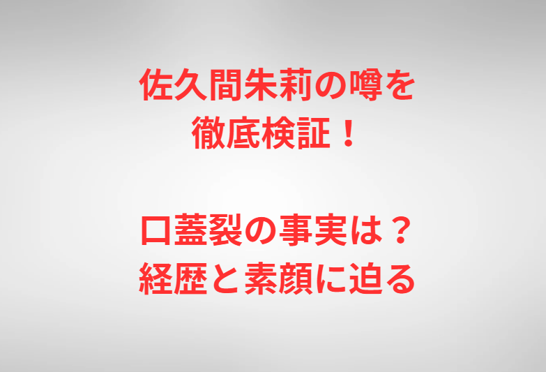 佐久間朱莉の噂を徹底検証！口蓋裂の事実は？経歴と素顔に迫る