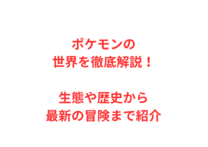 ポケモンの世界を徹底解説!生態や歴史から最新の冒険まで紹介