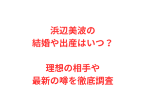 浜辺美波の結婚や出産はいつ?理想の相手や最新の噂を徹底調査