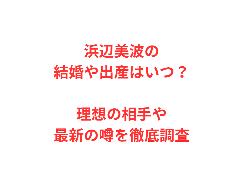 浜辺美波の結婚や出産はいつ？理想の相手や最新の噂を徹底調査