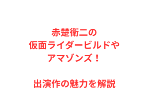赤楚衛二の仮面ライダービルドやアマゾンズ！出演作の魅力を解説