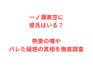 一ノ瀬美空に彼氏はいる?熱愛の噂やバレた疑惑の真相を徹底調査