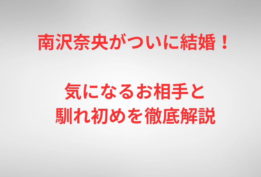 南沢奈央がついに結婚！気になるお相手と馴れ初めを徹底解説